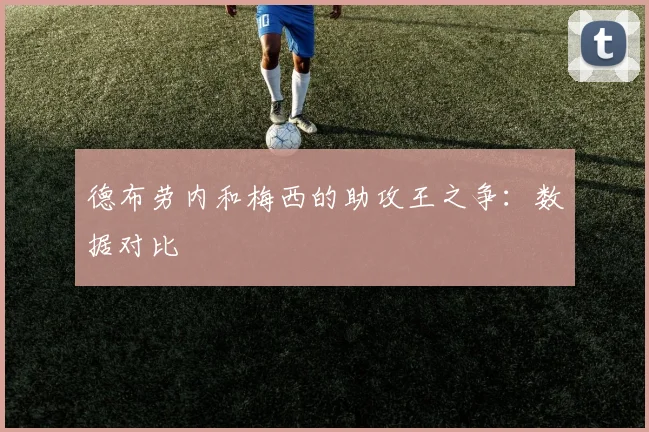 德布劳内和梅西的助攻王之争：数据对比