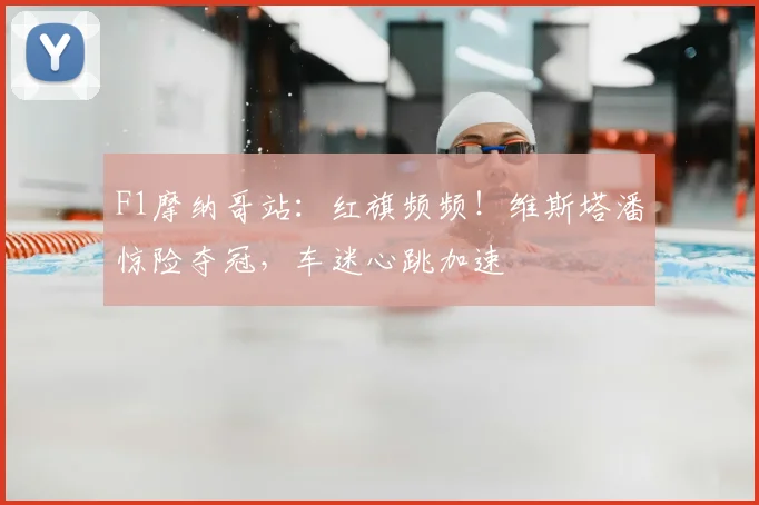 F1摩纳哥站：红旗频频！维斯塔潘惊险夺冠，车迷心跳加速