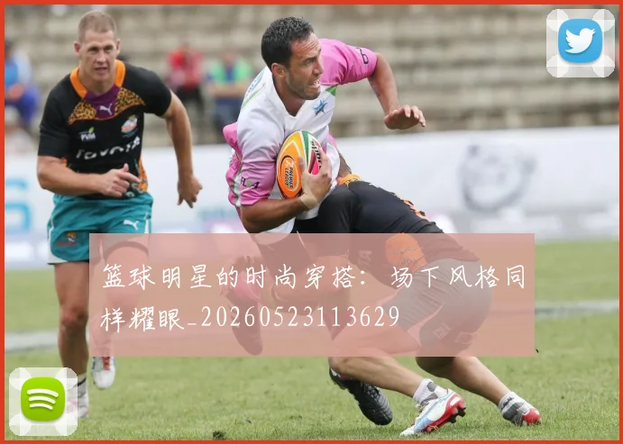 篮球明星的时尚穿搭：场下风格同样耀眼_20260523113629