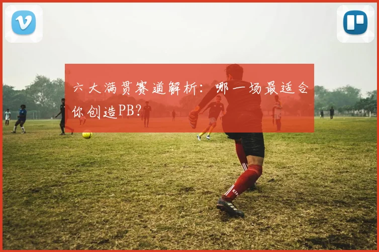 六大满贯赛道解析：哪一场最适合你创造PB？