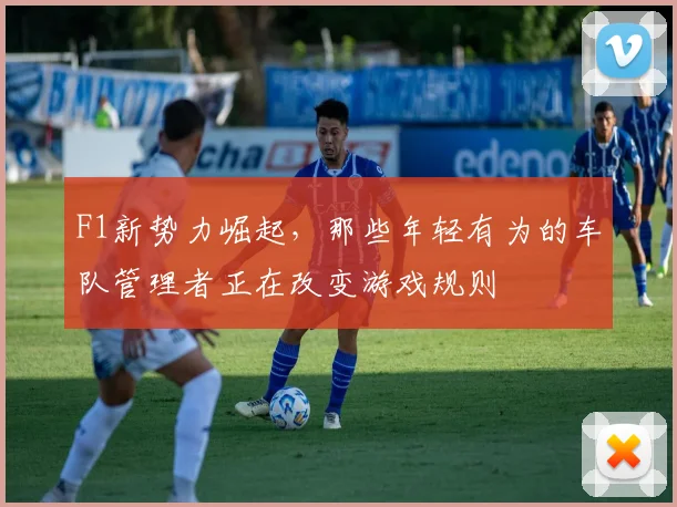 F1新势力崛起，那些年轻有为的车队管理者正在改变游戏规则