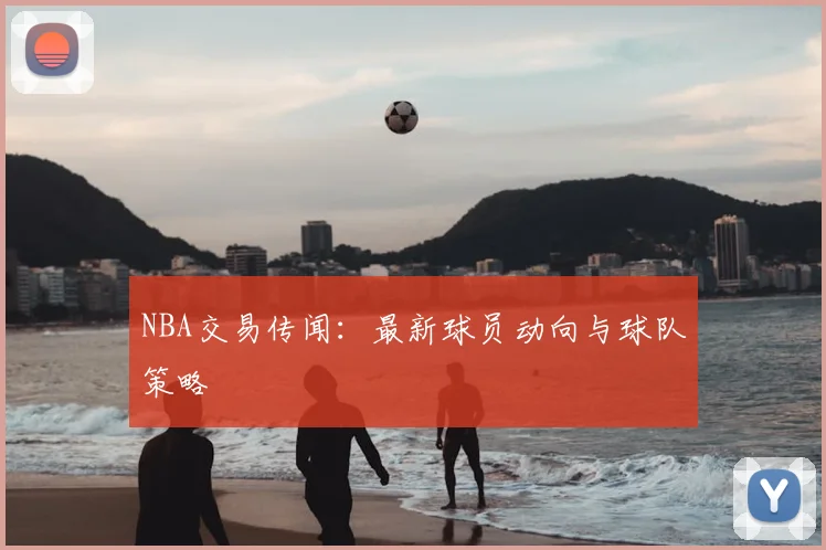 NBA交易传闻：最新球员动向与球队策略