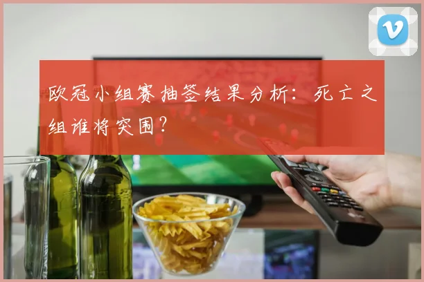 欧冠小组赛抽签结果分析：死亡之组谁将突围？