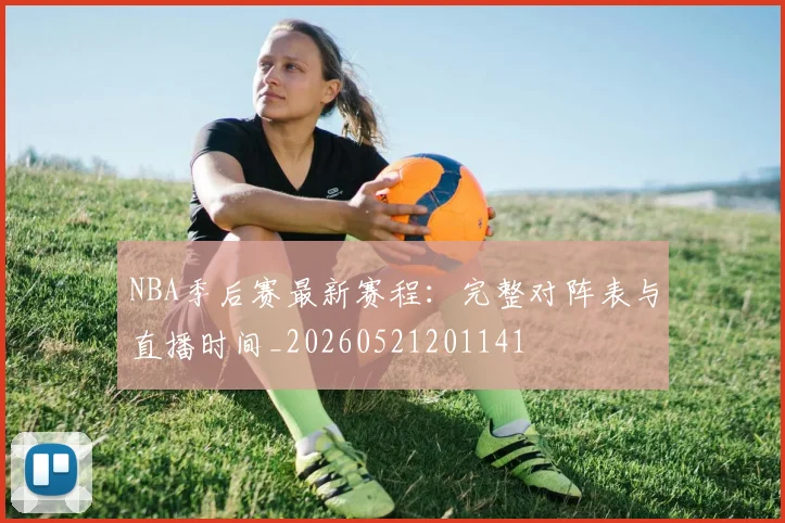 NBA季后赛最新赛程：完整对阵表与直播时间_20260521201141