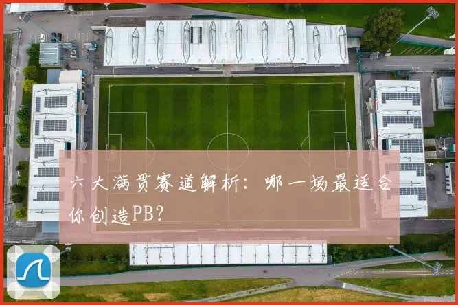 六大满贯赛道解析：哪一场最适合你创造PB？