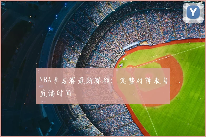 NBA季后赛最新赛程：完整对阵表与直播时间