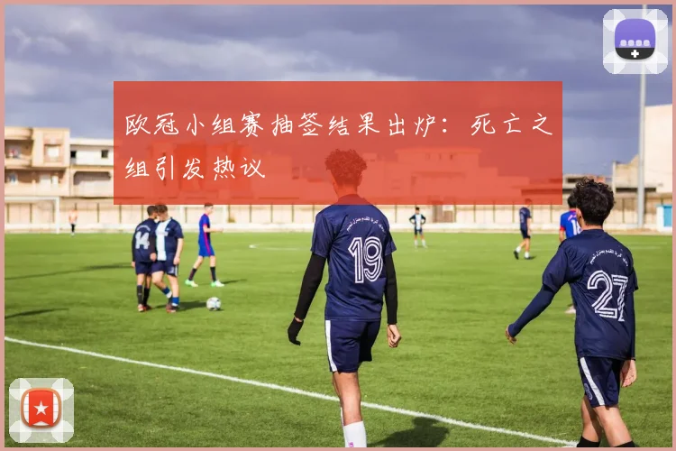 欧冠小组赛抽签结果出炉：死亡之组引发热议