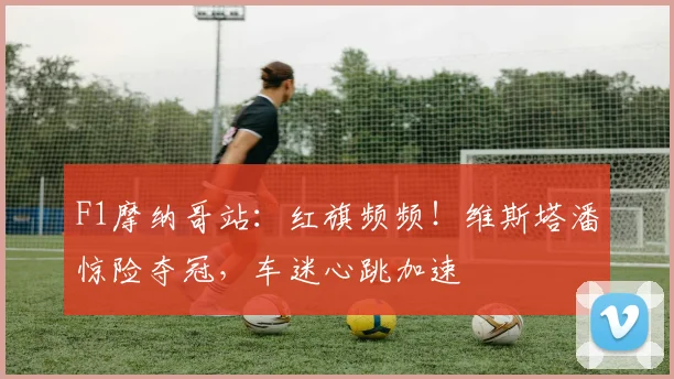 F1摩纳哥站：红旗频频！维斯塔潘惊险夺冠，车迷心跳加速