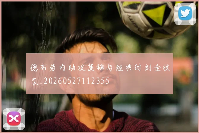 德布劳内助攻集锦与经典时刻全收录_20260527112355