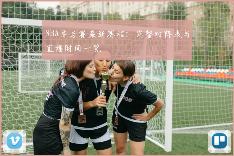 NBA季后赛最新赛程：完整对阵表与直播时间一览