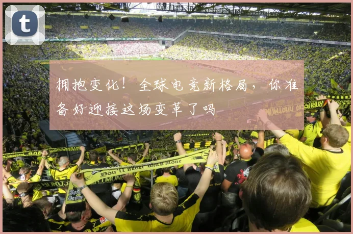 拥抱变化！全球电竞新格局，你准备好迎接这场变革了吗