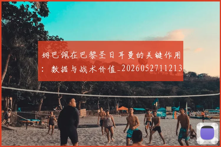 姆巴佩在巴黎圣日耳曼的关键作用：数据与战术价值_20260527112139