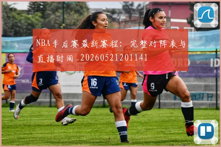 NBA季后赛最新赛程：完整对阵表与直播时间_20260521201141