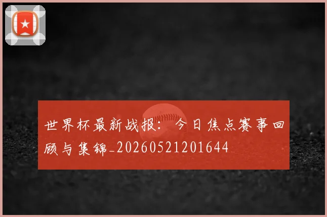 世界杯最新战报：今日焦点赛事回顾与集锦_20260521201644