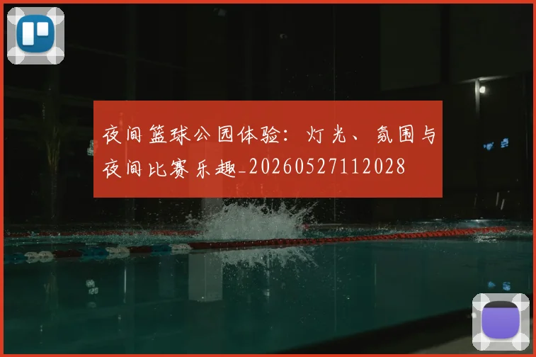 夜间篮球公园体验：灯光、氛围与夜间比赛乐趣_20260527112028