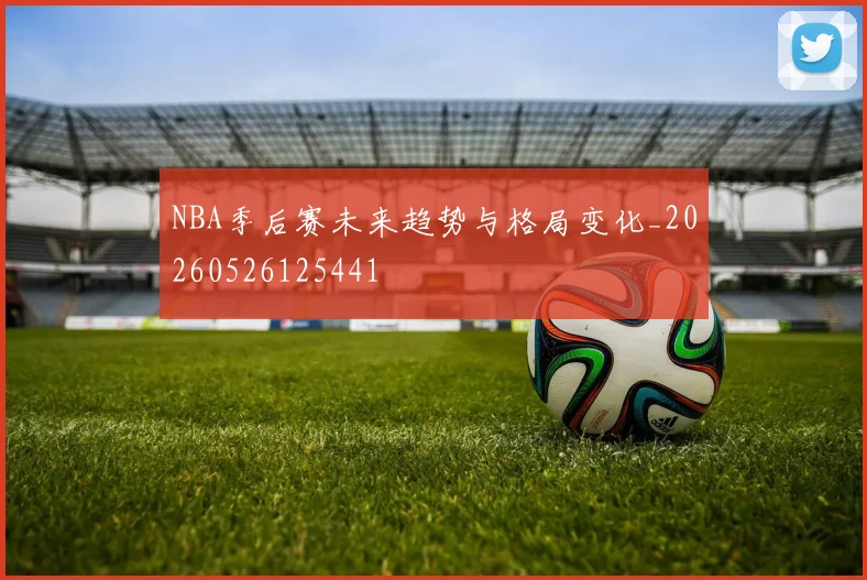NBA季后赛未来趋势与格局变化_20260526125441