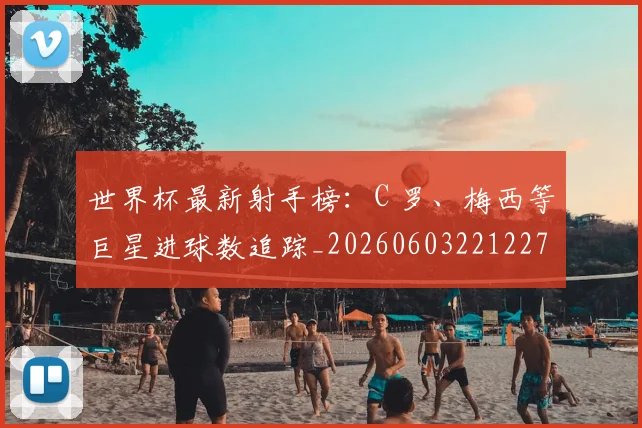 世界杯最新射手榜：C 罗、梅西等巨星进球数追踪_20260603221227