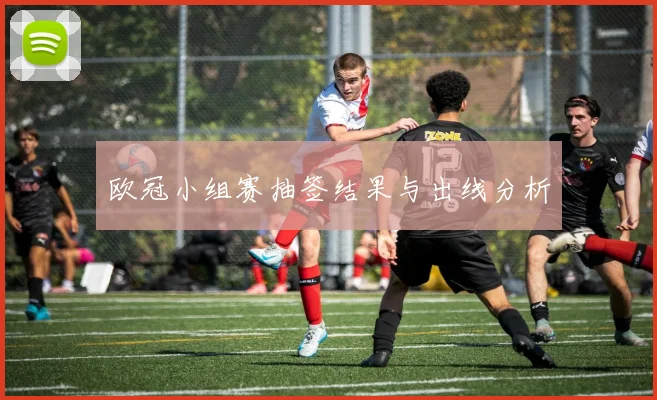 欧冠小组赛抽签结果与出线分析