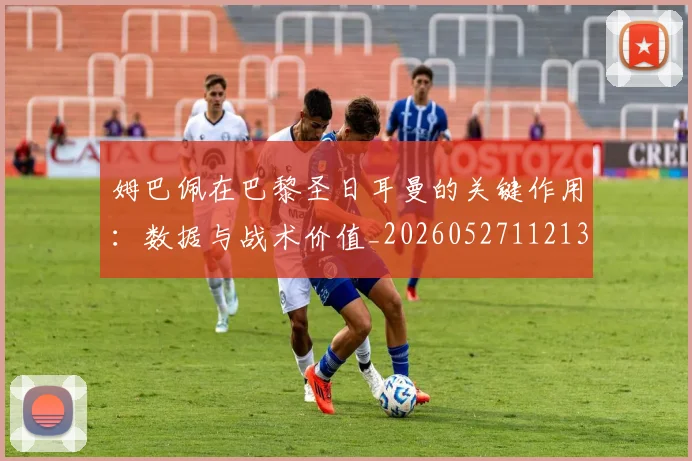 姆巴佩在巴黎圣日耳曼的关键作用：数据与战术价值_20260527112139