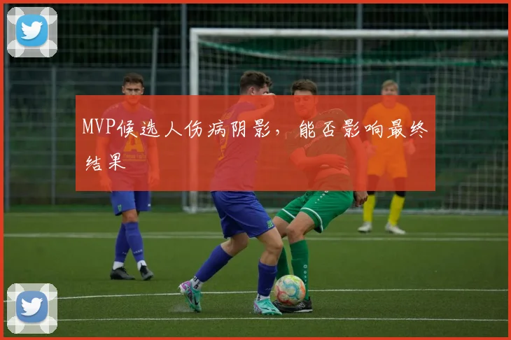 MVP候选人伤病阴影，能否影响最终结果