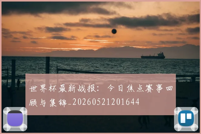世界杯最新战报：今日焦点赛事回顾与集锦_20260521201644
