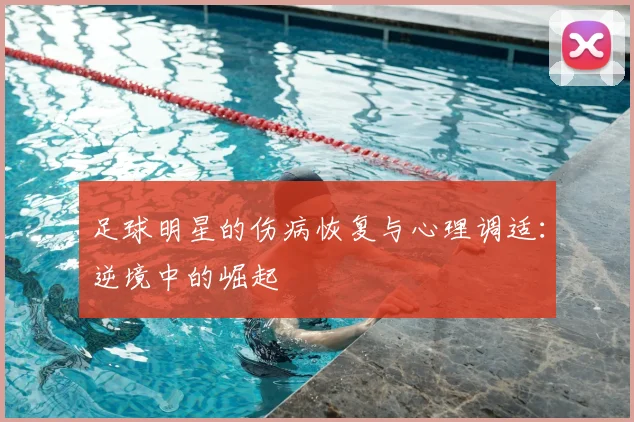 足球明星的伤病恢复与心理调适：逆境中的崛起