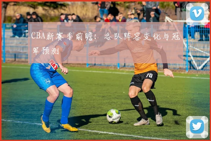 CBA新赛季前瞻：各队阵容变化与冠军预测