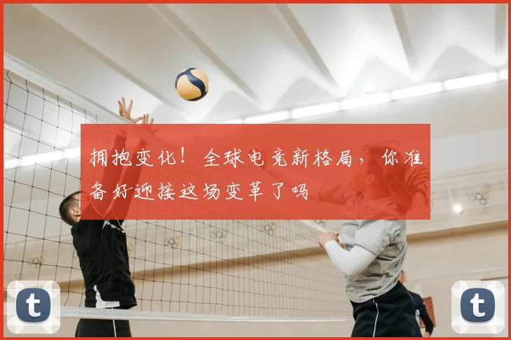 拥抱变化！全球电竞新格局，你准备好迎接这场变革了吗