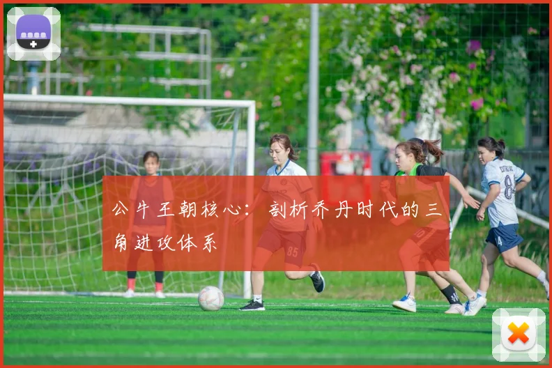 公牛王朝核心：剖析乔丹时代的三角进攻体系