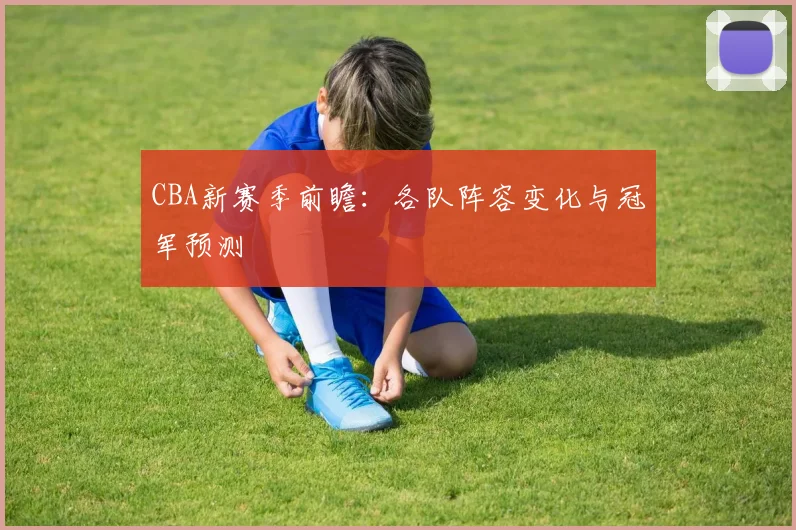 CBA新赛季前瞻：各队阵容变化与冠军预测