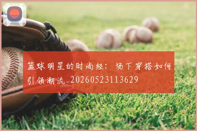 篮球明星的时尚经：场下穿搭如何引领潮流_20260523113629