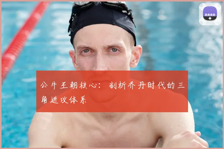 公牛王朝核心：剖析乔丹时代的三角进攻体系